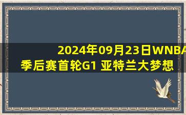 2024年09月23日WNBA季后赛首轮G1 亚特兰大梦想 - 纽约自由人 全场录像